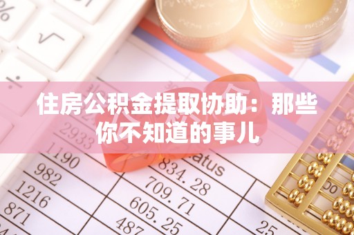 奉新住房公积金提取协助：那些你不知道的事儿