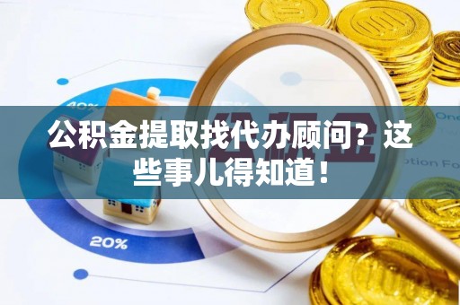 奉新公积金提取找代办顾问？这些事儿得知道！