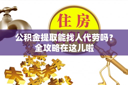 奉新公积金提取能找人代劳吗？全攻略在这儿啦