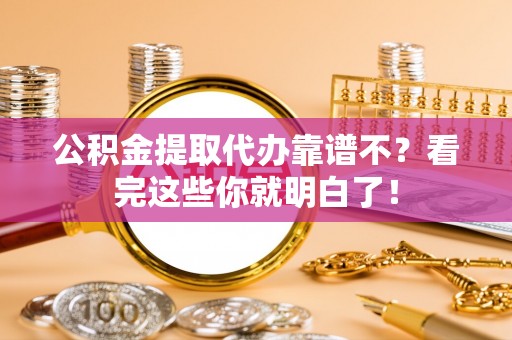 奉新公积金提取代办靠谱不？看完这些你就明白了！