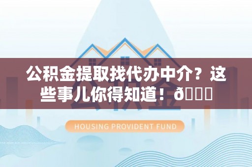 奉新公积金提取找代办中介？这些事儿你得知道！😎