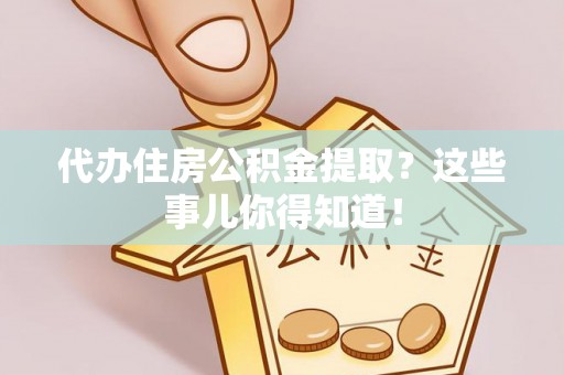 奉新代办住房公积金提取？这些事儿你得知道！