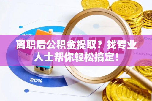 奉新离职后公积金提取？找专业人士帮你轻松搞定！