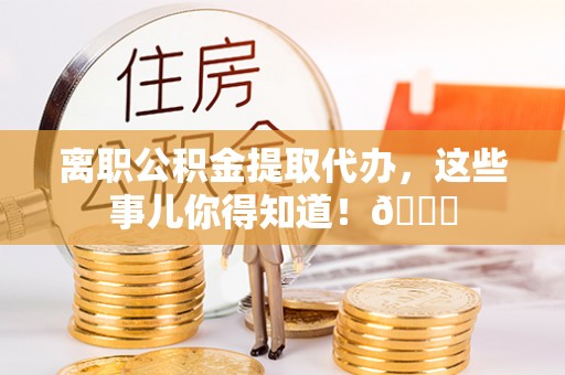 奉新离职公积金提取代办，这些事儿你得知道！😎