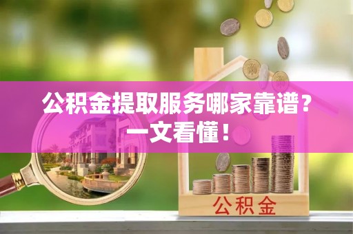 奉新公积金提取服务哪家靠谱？一文看懂！