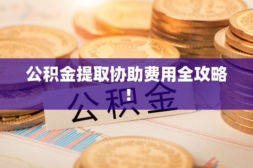 奉新公积金提取协助费用全攻略！