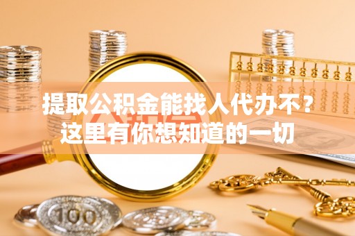 奉新提取公积金能找人代办不？这里有你想知道的一切