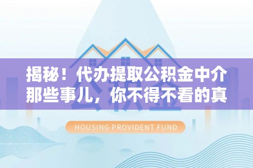 奉新揭秘！代办提取公积金中介那些事儿，你不得不看的真相