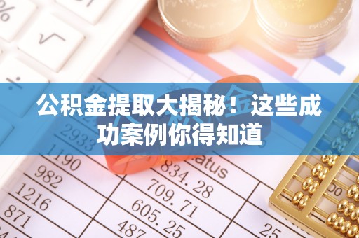 奉新公积金提取大揭秘！这些成功案例你得知道