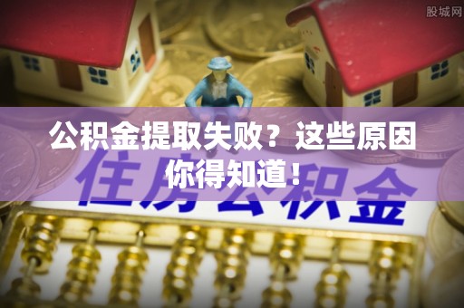 奉新公积金提取失败？这些原因你得知道！