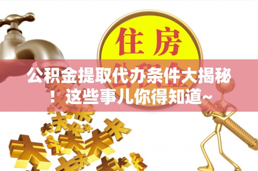 奉新公积金提取代办条件大揭秘！这些事儿你得知道~