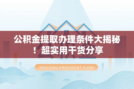 奉新公积金提取办理条件大揭秘！超实用干货分享