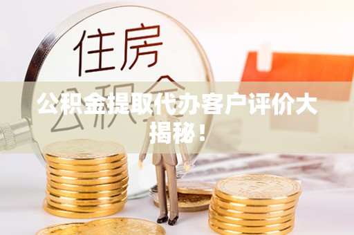 奉新公积金提取代办客户评价大揭秘！