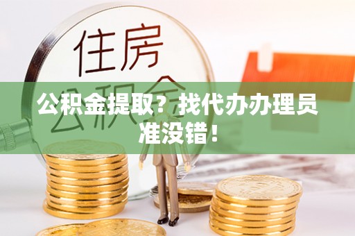 奉新公积金提取？找代办办理员准没错！