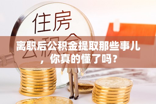 奉新离职后公积金提取那些事儿，你真的懂了吗？
