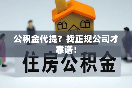 奉新公积金代提？找正规公司才靠谱！
