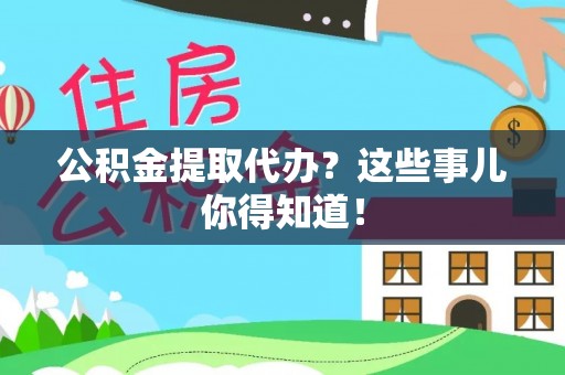 奉新公积金提取代办？这些事儿你得知道！