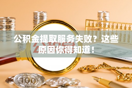 奉新公积金提取服务失败？这些原因你得知道！