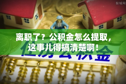 奉新离职了？公积金怎么提取，这事儿得搞清楚啊！
