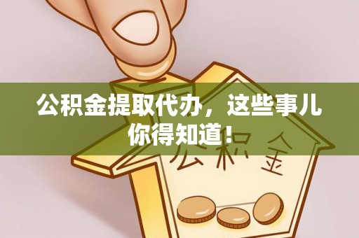 奉新公积金提取代办，这些事儿你得知道！