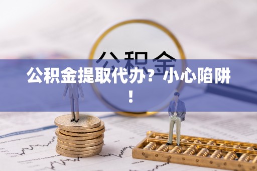 奉新公积金提取代办？小心陷阱！