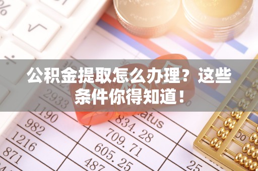 奉新公积金提取怎么办理？这些条件你得知道！