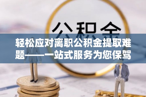 奉新轻松应对离职公积金提取难题——一站式服务为您保驾护航