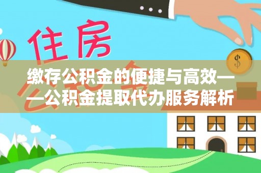 奉新缴存公积金的便捷与高效——公积金提取代办服务解析