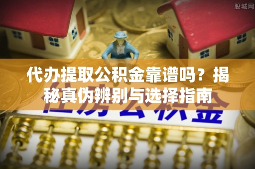 奉新代办提取公积金靠谱吗？揭秘真伪辨别与选择指南