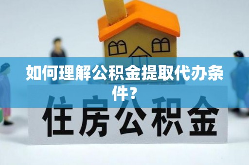奉新如何理解公积金提取代办条件？