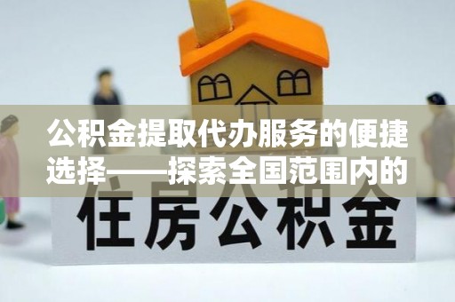 奉新公积金提取代办服务的便捷选择——探索全国范围内的优质服务提供商