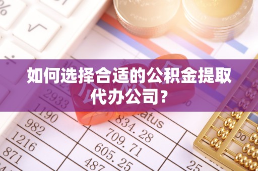 奉新如何选择合适的公积金提取代办公司？