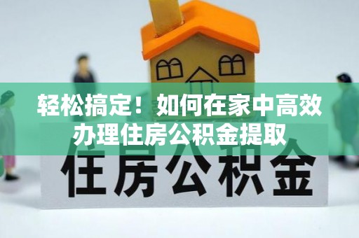 奉新轻松搞定！如何在家中高效办理住房公积金提取