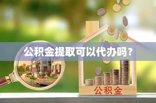 奉新公积金提取可以代办吗？
