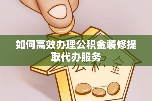 奉新如何高效办理公积金装修提取代办服务