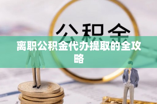 奉新离职公积金代办提取的全攻略