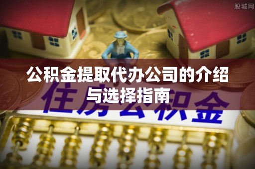 奉新公积金提取代办公司的介绍与选择指南