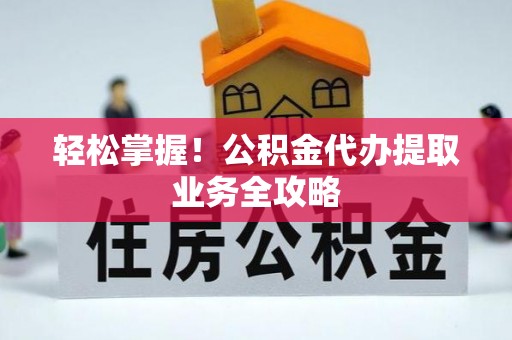 奉新轻松掌握！公积金代办提取业务全攻略
