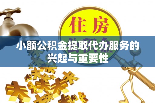 奉新小额公积金提取代办服务的兴起与重要性
