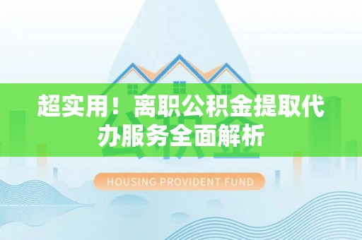 奉新超实用！离职公积金提取代办服务全面解析
