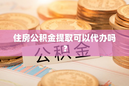 奉新住房公积金提取可以代办吗？