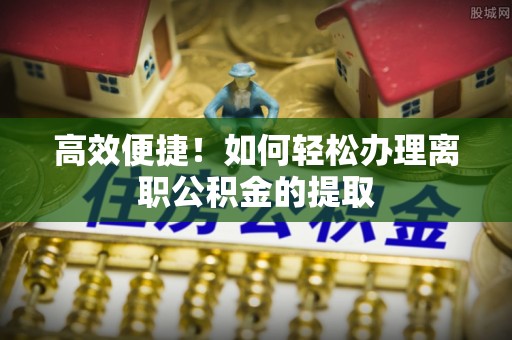 奉新高效便捷！如何轻松办理离职公积金的提取