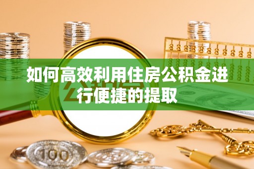 奉新如何高效利用住房公积金进行便捷的提取