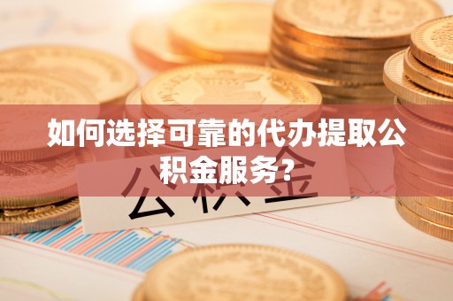 奉新如何选择可靠的代办提取公积金服务？