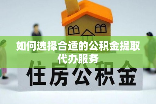 奉新如何选择合适的公积金提取代办服务
