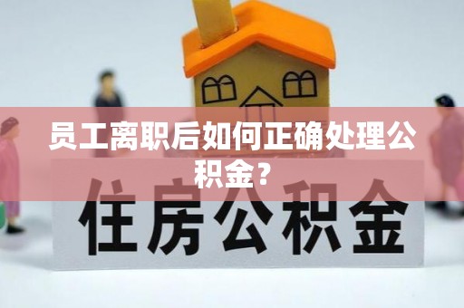 奉新员工离职后如何正确处理公积金？