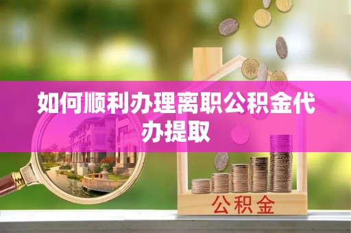 奉新如何顺利办理离职公积金代办提取