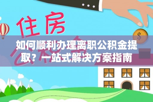 奉新如何顺利办理离职公积金提取？一站式解决方案指南