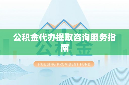 奉新公积金代办提取咨询服务指南