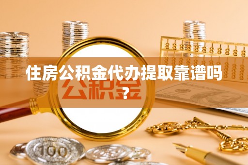 奉新住房公积金代办提取靠谱吗？